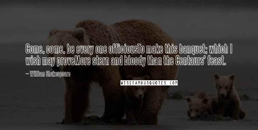 William Shakespeare Quotes: Come, come, be every one officiousTo make this banquet; which I wish may proveMore stern and bloody than the Centaurs' feast.