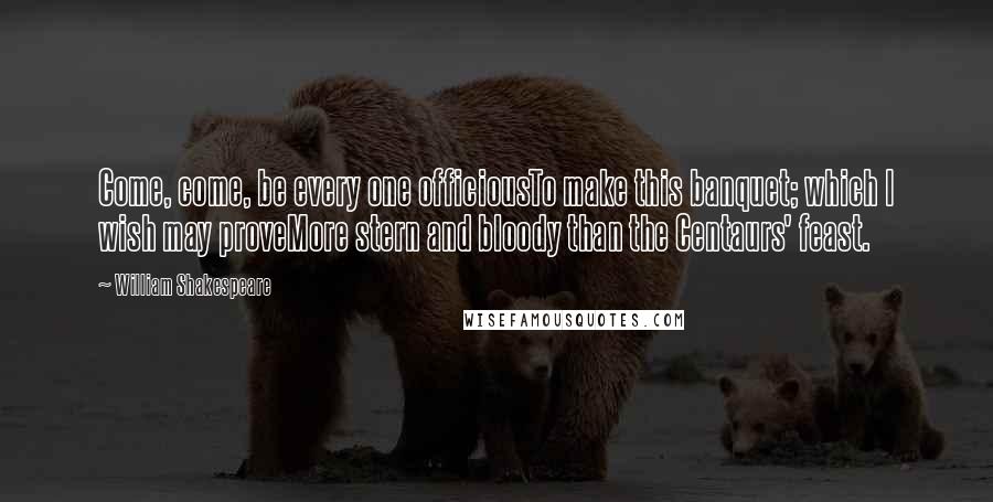 William Shakespeare Quotes: Come, come, be every one officiousTo make this banquet; which I wish may proveMore stern and bloody than the Centaurs' feast.