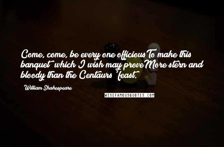 William Shakespeare Quotes: Come, come, be every one officiousTo make this banquet; which I wish may proveMore stern and bloody than the Centaurs' feast.