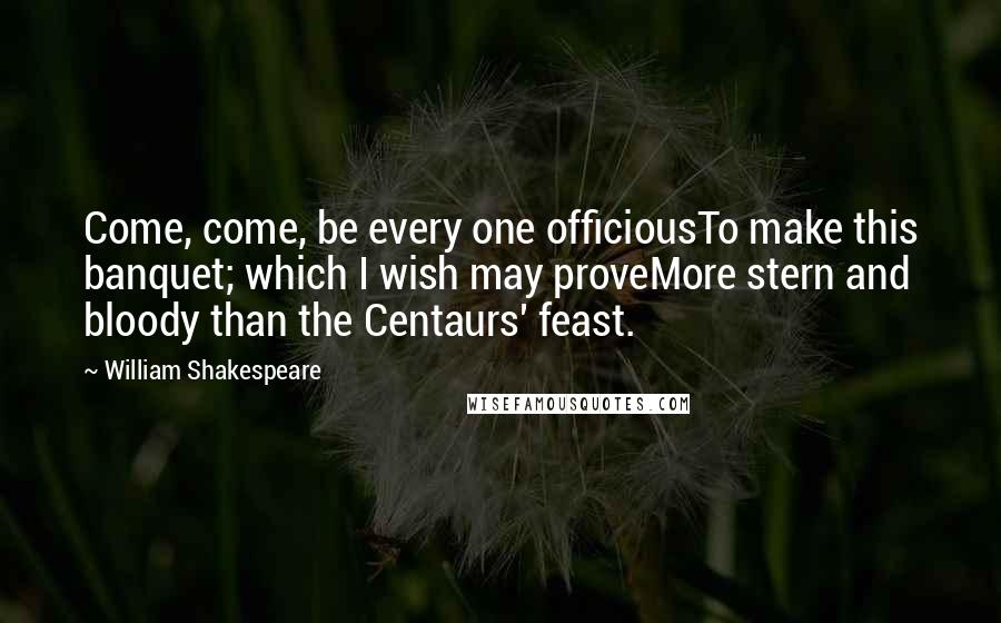 William Shakespeare Quotes: Come, come, be every one officiousTo make this banquet; which I wish may proveMore stern and bloody than the Centaurs' feast.