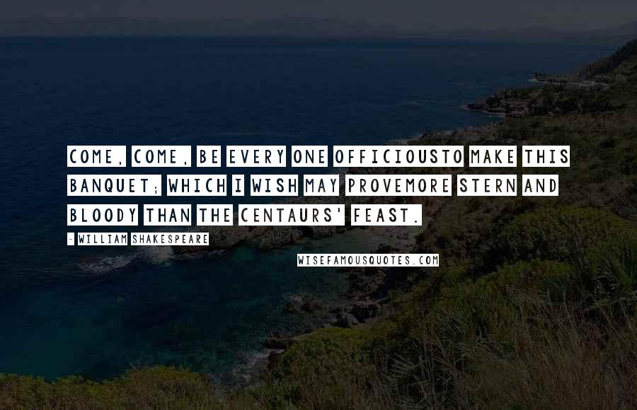 William Shakespeare Quotes: Come, come, be every one officiousTo make this banquet; which I wish may proveMore stern and bloody than the Centaurs' feast.
