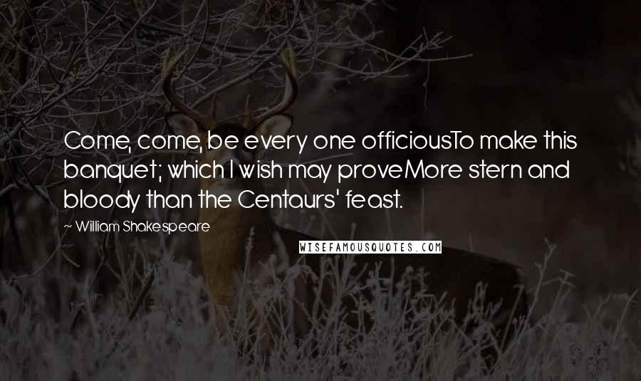 William Shakespeare Quotes: Come, come, be every one officiousTo make this banquet; which I wish may proveMore stern and bloody than the Centaurs' feast.