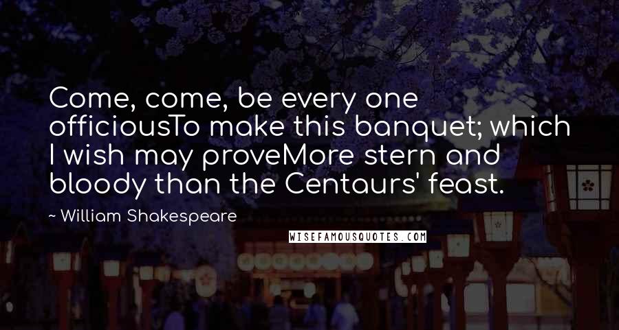 William Shakespeare Quotes: Come, come, be every one officiousTo make this banquet; which I wish may proveMore stern and bloody than the Centaurs' feast.