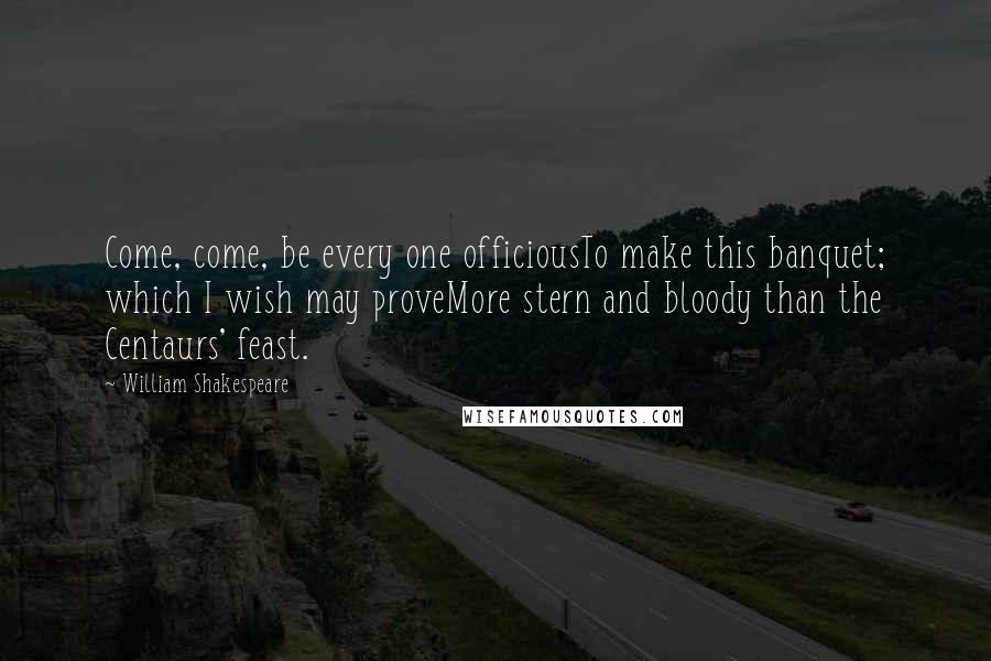William Shakespeare Quotes: Come, come, be every one officiousTo make this banquet; which I wish may proveMore stern and bloody than the Centaurs' feast.