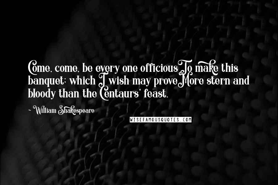 William Shakespeare Quotes: Come, come, be every one officiousTo make this banquet; which I wish may proveMore stern and bloody than the Centaurs' feast.