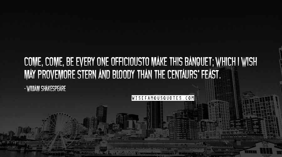 William Shakespeare Quotes: Come, come, be every one officiousTo make this banquet; which I wish may proveMore stern and bloody than the Centaurs' feast.