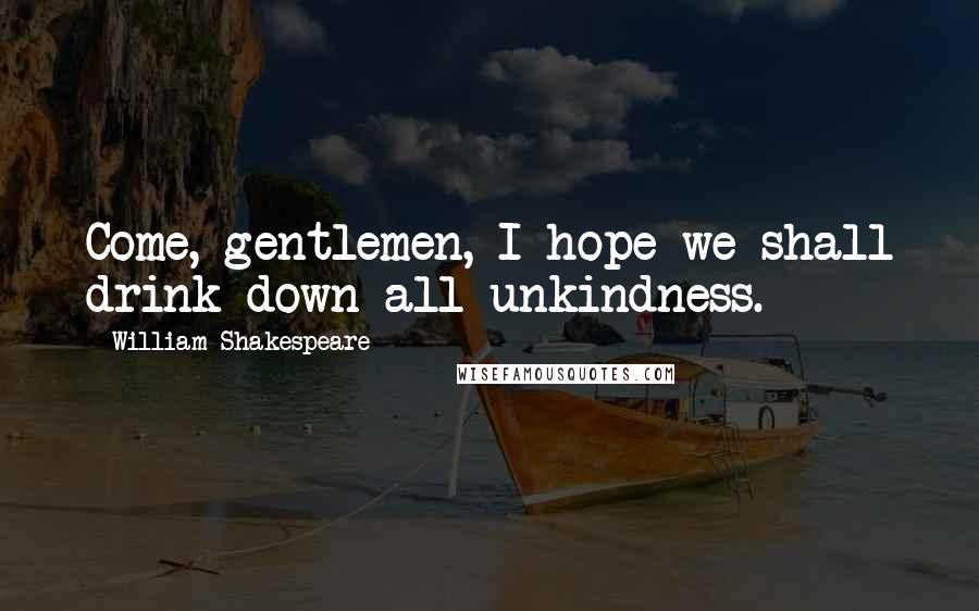 William Shakespeare Quotes: Come, gentlemen, I hope we shall drink down all unkindness.