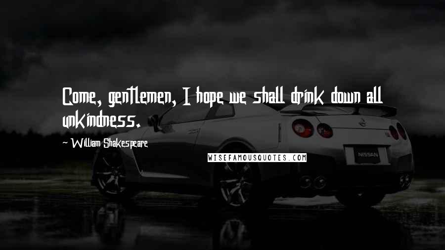 William Shakespeare Quotes: Come, gentlemen, I hope we shall drink down all unkindness.