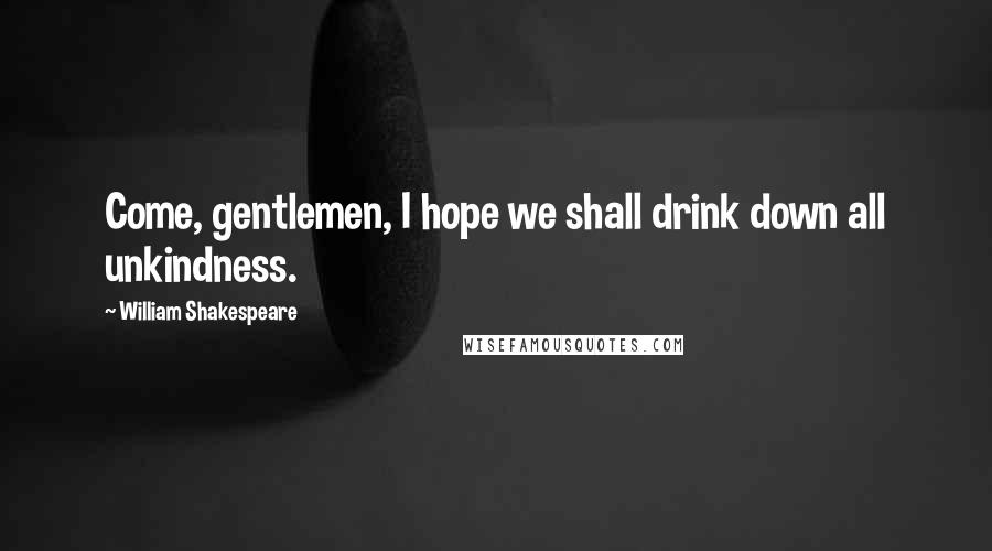 William Shakespeare Quotes: Come, gentlemen, I hope we shall drink down all unkindness.