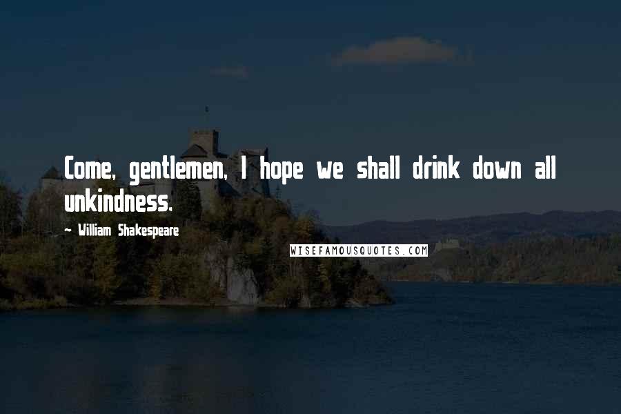 William Shakespeare Quotes: Come, gentlemen, I hope we shall drink down all unkindness.