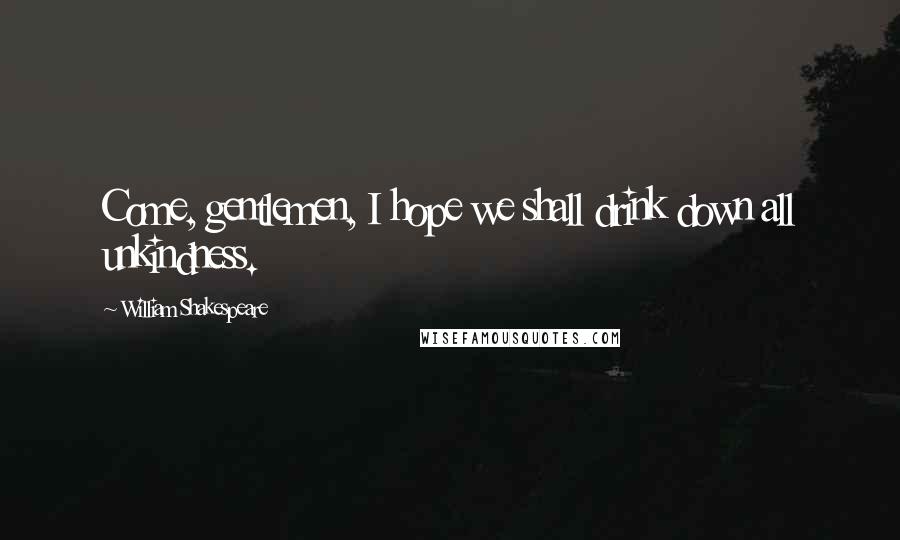 William Shakespeare Quotes: Come, gentlemen, I hope we shall drink down all unkindness.