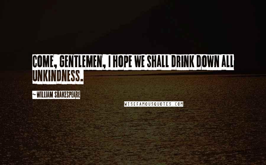 William Shakespeare Quotes: Come, gentlemen, I hope we shall drink down all unkindness.