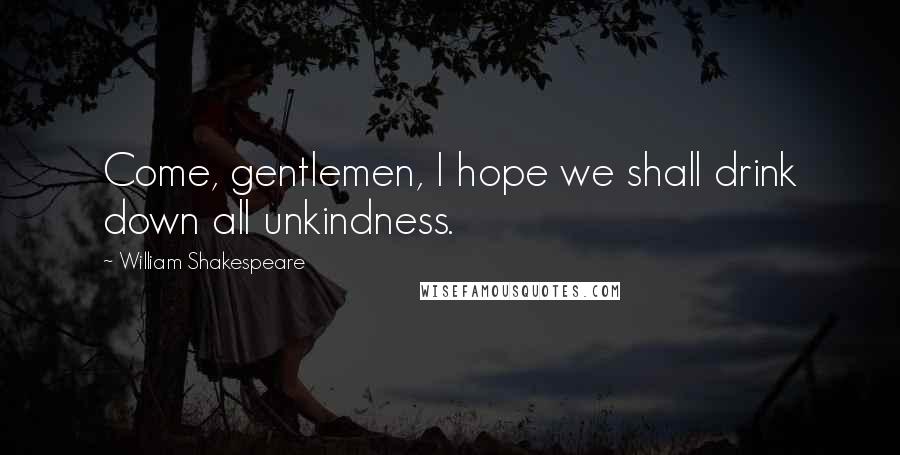 William Shakespeare Quotes: Come, gentlemen, I hope we shall drink down all unkindness.