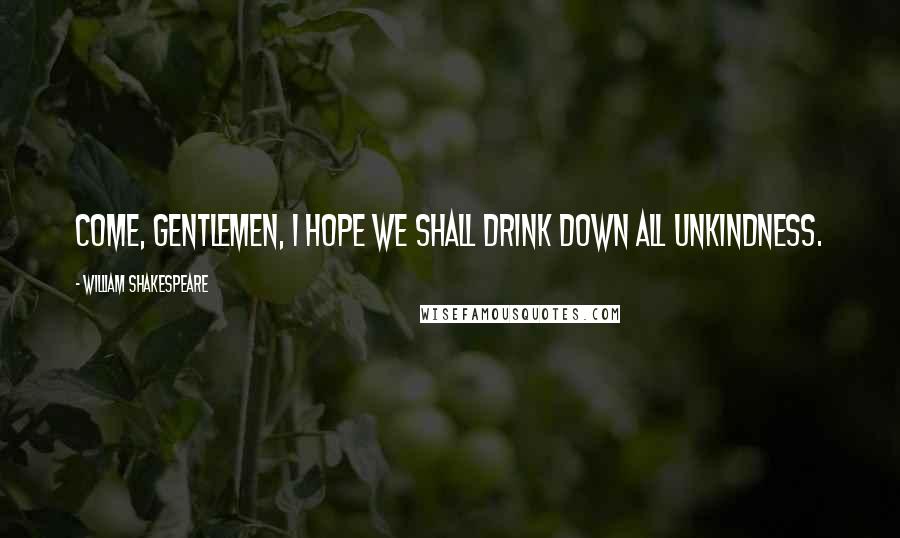 William Shakespeare Quotes: Come, gentlemen, I hope we shall drink down all unkindness.