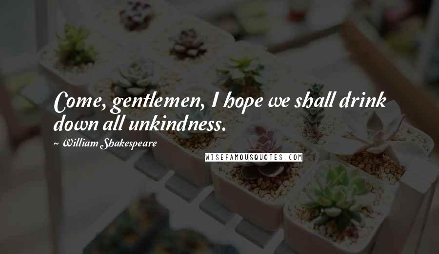 William Shakespeare Quotes: Come, gentlemen, I hope we shall drink down all unkindness.