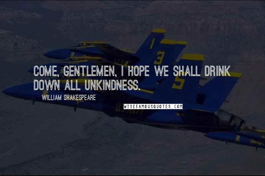 William Shakespeare Quotes: Come, gentlemen, I hope we shall drink down all unkindness.