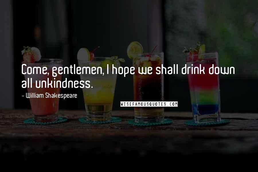 William Shakespeare Quotes: Come, gentlemen, I hope we shall drink down all unkindness.