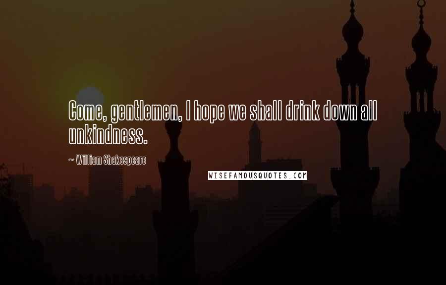 William Shakespeare Quotes: Come, gentlemen, I hope we shall drink down all unkindness.