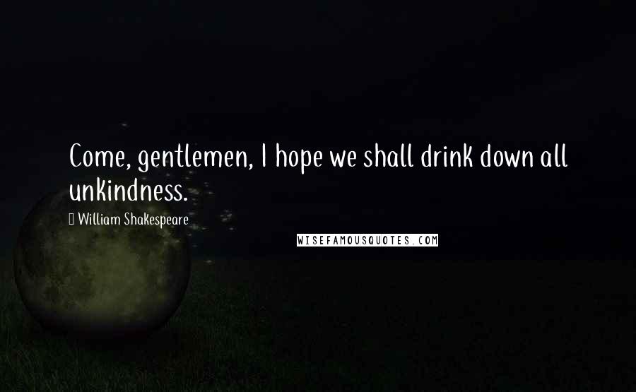 William Shakespeare Quotes: Come, gentlemen, I hope we shall drink down all unkindness.