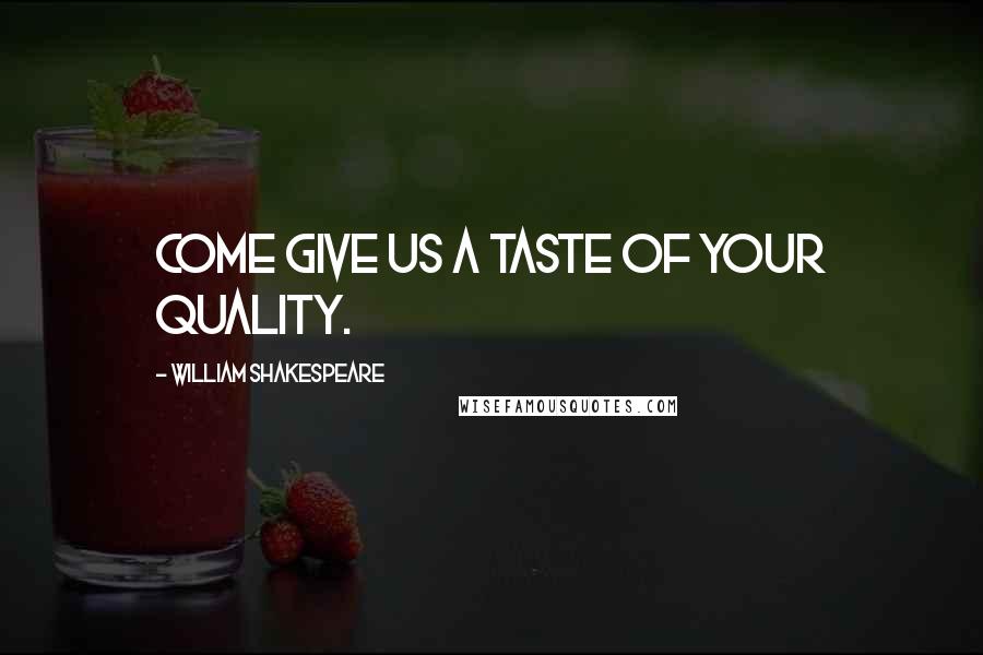 William Shakespeare Quotes: Come give us a taste of your quality.