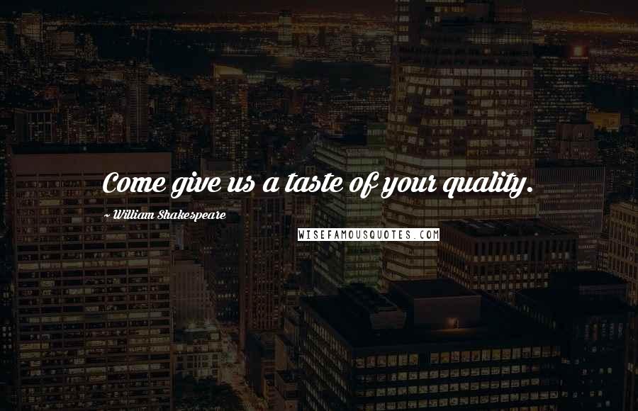 William Shakespeare Quotes: Come give us a taste of your quality.