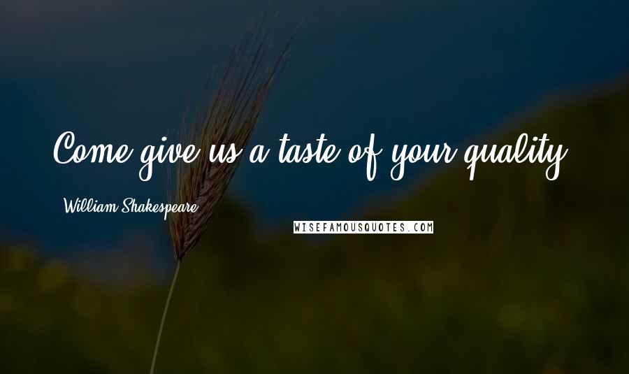 William Shakespeare Quotes: Come give us a taste of your quality.