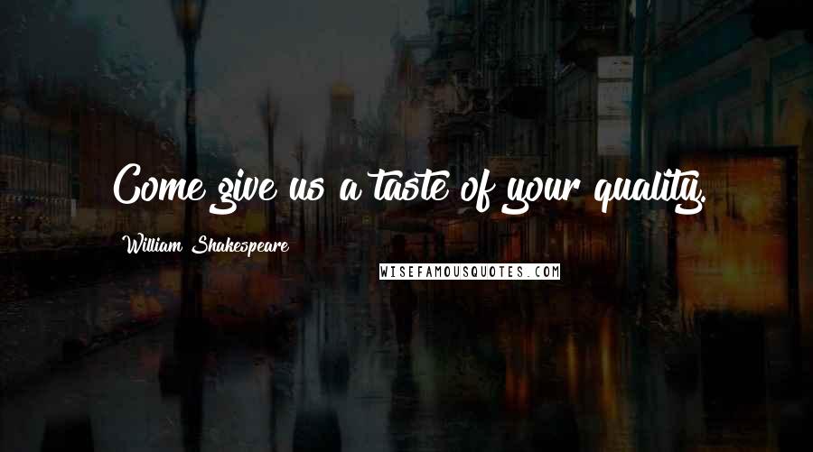 William Shakespeare Quotes: Come give us a taste of your quality.