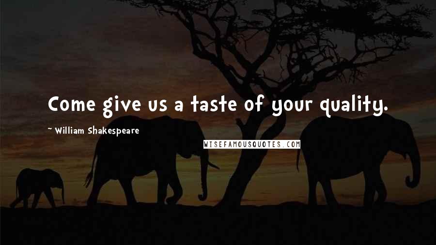 William Shakespeare Quotes: Come give us a taste of your quality.