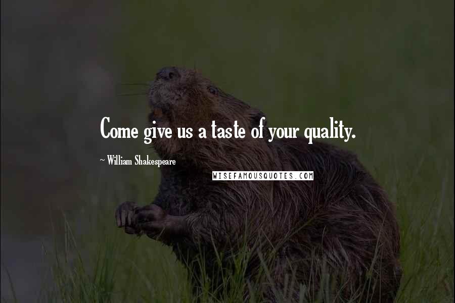 William Shakespeare Quotes: Come give us a taste of your quality.