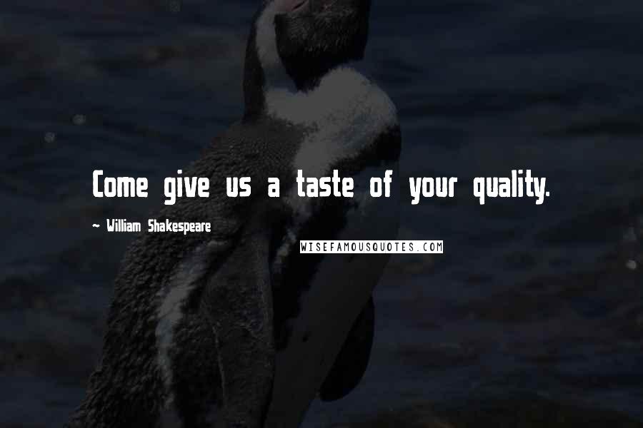 William Shakespeare Quotes: Come give us a taste of your quality.