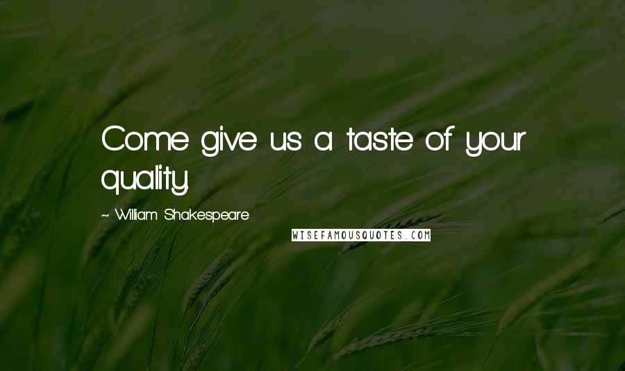 William Shakespeare Quotes: Come give us a taste of your quality.