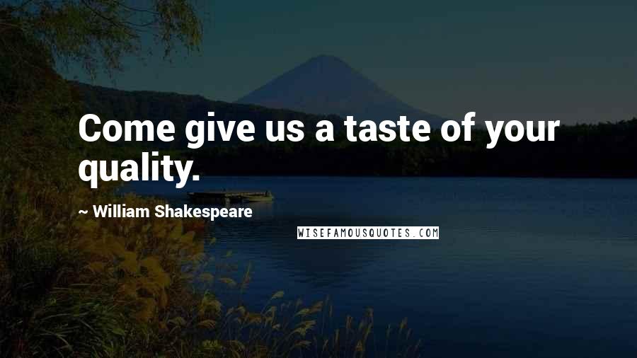 William Shakespeare Quotes: Come give us a taste of your quality.