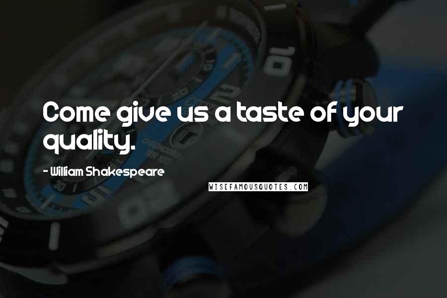 William Shakespeare Quotes: Come give us a taste of your quality.