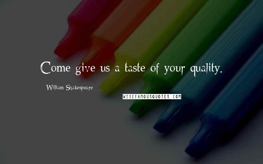 William Shakespeare Quotes: Come give us a taste of your quality.