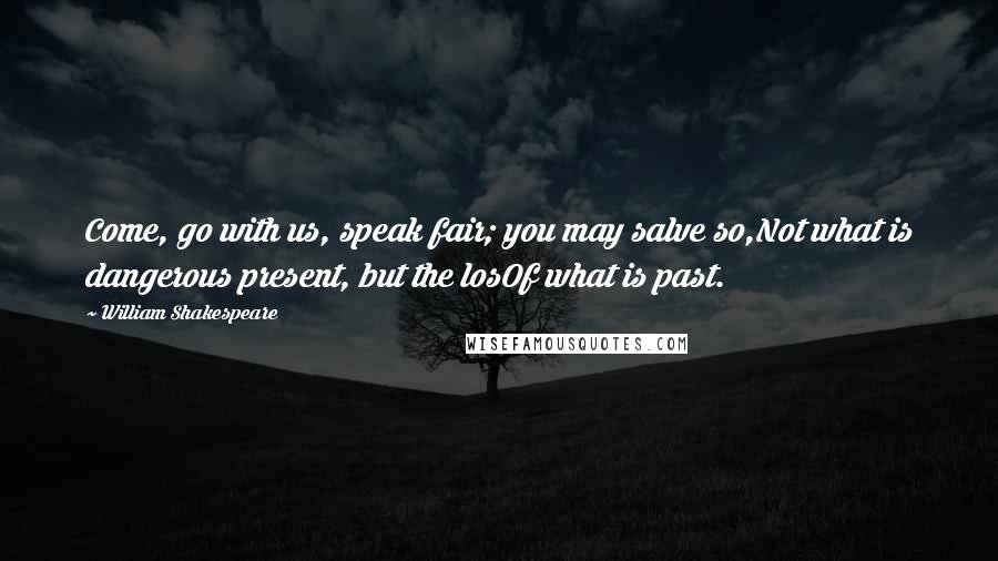 William Shakespeare Quotes: Come, go with us, speak fair; you may salve so,Not what is dangerous present, but the losOf what is past.