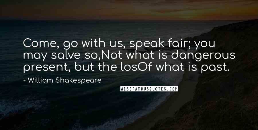 William Shakespeare Quotes: Come, go with us, speak fair; you may salve so,Not what is dangerous present, but the losOf what is past.