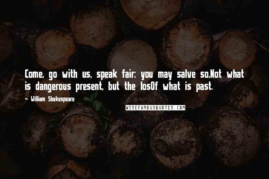 William Shakespeare Quotes: Come, go with us, speak fair; you may salve so,Not what is dangerous present, but the losOf what is past.