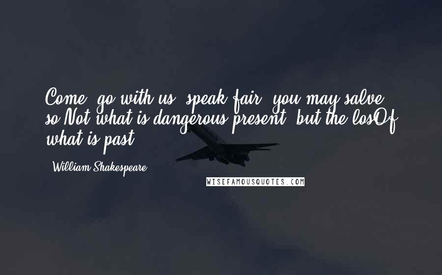 William Shakespeare Quotes: Come, go with us, speak fair; you may salve so,Not what is dangerous present, but the losOf what is past.