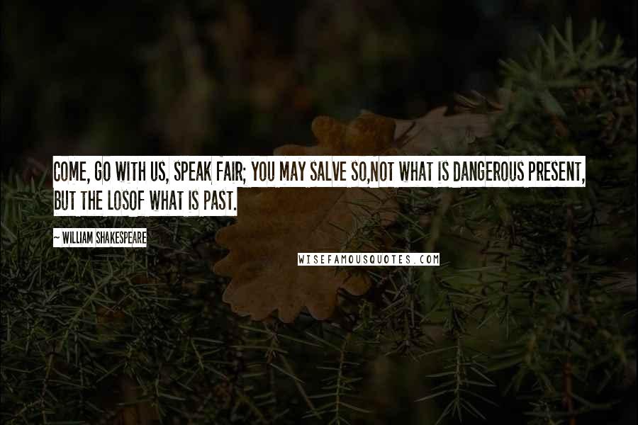 William Shakespeare Quotes: Come, go with us, speak fair; you may salve so,Not what is dangerous present, but the losOf what is past.