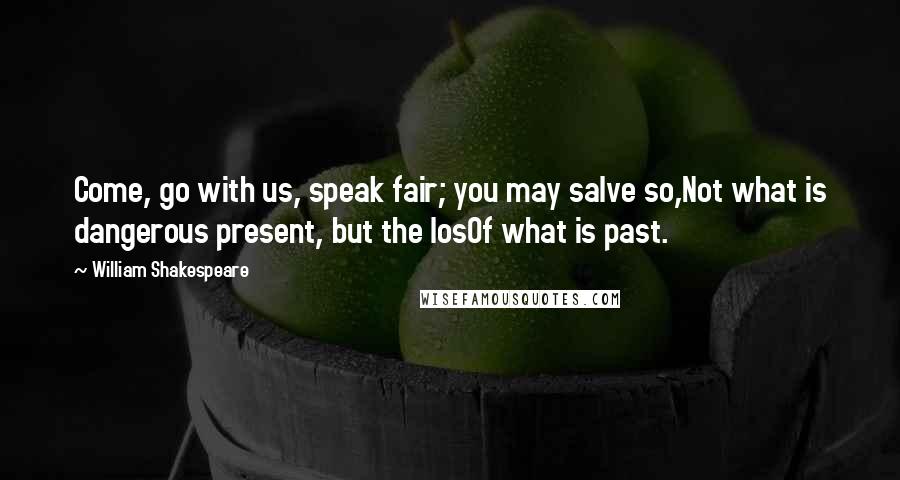 William Shakespeare Quotes: Come, go with us, speak fair; you may salve so,Not what is dangerous present, but the losOf what is past.