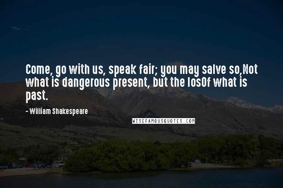 William Shakespeare Quotes: Come, go with us, speak fair; you may salve so,Not what is dangerous present, but the losOf what is past.