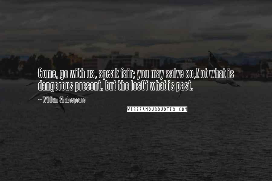 William Shakespeare Quotes: Come, go with us, speak fair; you may salve so,Not what is dangerous present, but the losOf what is past.