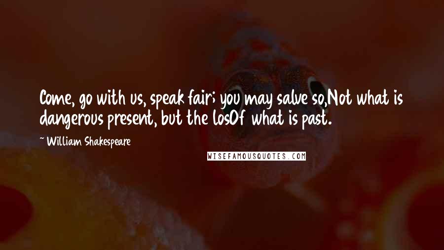 William Shakespeare Quotes: Come, go with us, speak fair; you may salve so,Not what is dangerous present, but the losOf what is past.
