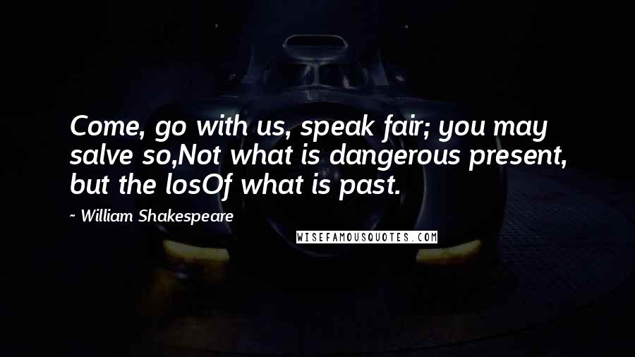 William Shakespeare Quotes: Come, go with us, speak fair; you may salve so,Not what is dangerous present, but the losOf what is past.
