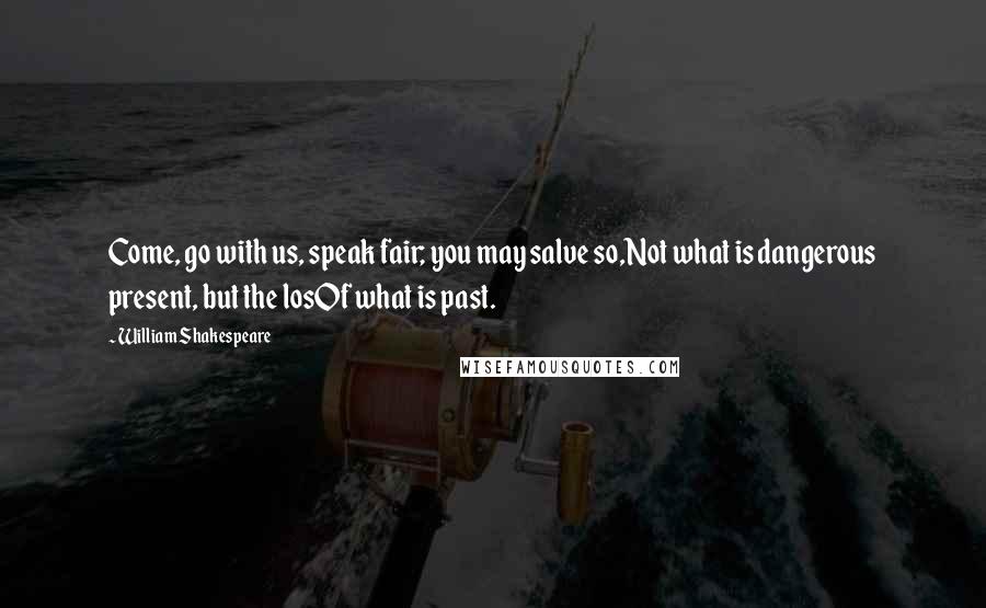 William Shakespeare Quotes: Come, go with us, speak fair; you may salve so,Not what is dangerous present, but the losOf what is past.