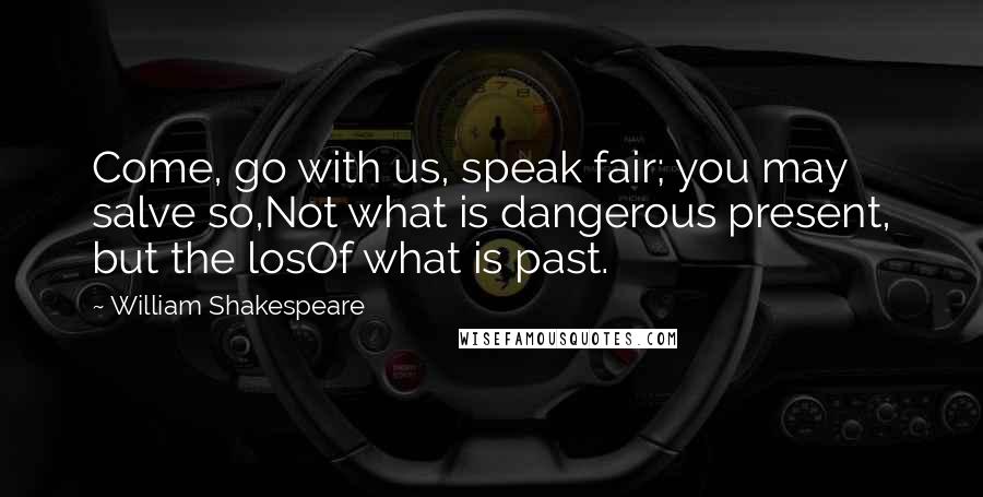 William Shakespeare Quotes: Come, go with us, speak fair; you may salve so,Not what is dangerous present, but the losOf what is past.