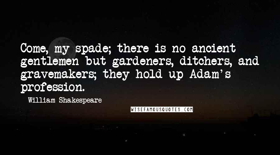 William Shakespeare Quotes: Come, my spade; there is no ancient gentlemen but gardeners, ditchers, and gravemakers; they hold up Adam's profession.