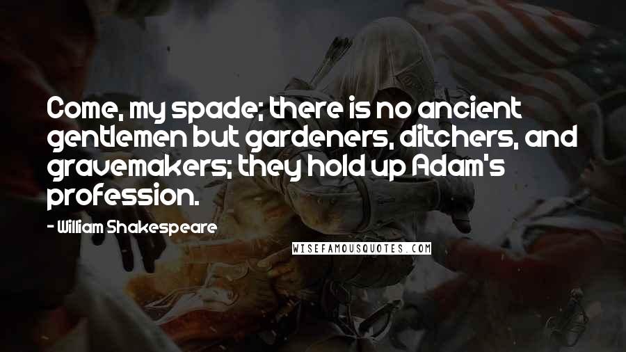 William Shakespeare Quotes: Come, my spade; there is no ancient gentlemen but gardeners, ditchers, and gravemakers; they hold up Adam's profession.