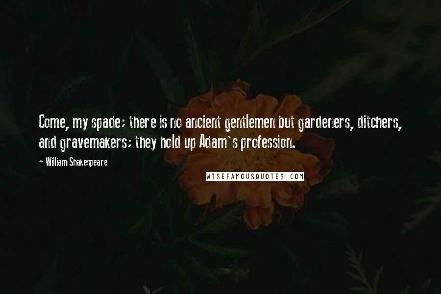 William Shakespeare Quotes: Come, my spade; there is no ancient gentlemen but gardeners, ditchers, and gravemakers; they hold up Adam's profession.