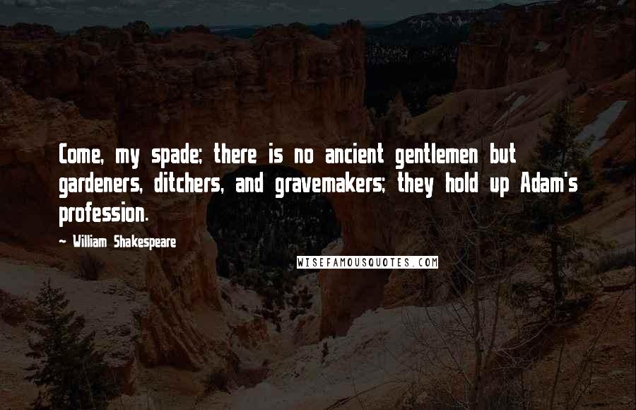William Shakespeare Quotes: Come, my spade; there is no ancient gentlemen but gardeners, ditchers, and gravemakers; they hold up Adam's profession.